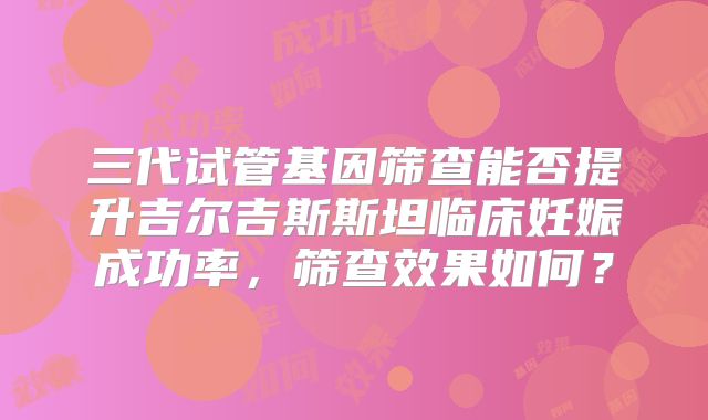 三代试管基因筛查能否提升吉尔吉斯斯坦临床妊娠成功率，筛查效果如何？