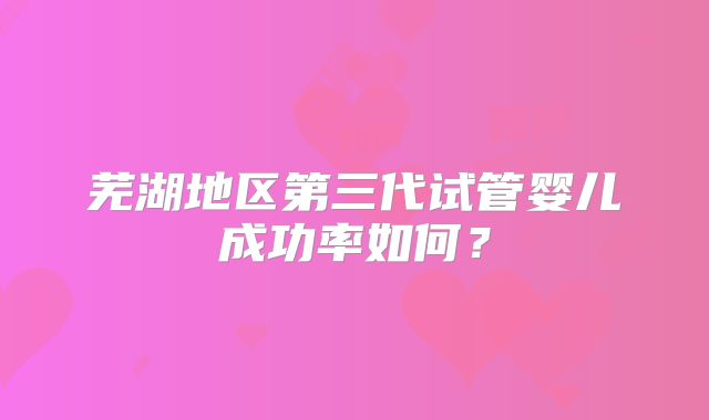 芜湖地区第三代试管婴儿成功率如何?