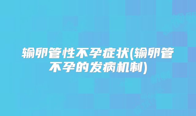 输卵管性不孕症状(输卵管不孕的发病机制)