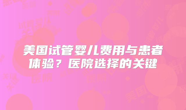 美国试管婴儿费用与患者体验？医院选择的关键