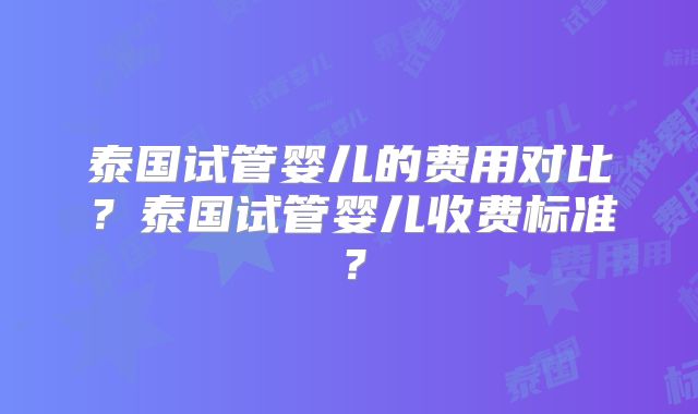 泰国试管婴儿的费用对比?泰国试管婴儿收费标准?