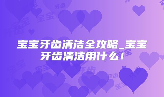 宝宝牙齿清洁全攻略_宝宝牙齿清洁用什么!