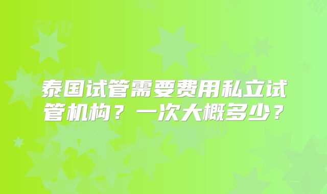 泰国试管需要费用私立试管机构？一次大概多少？