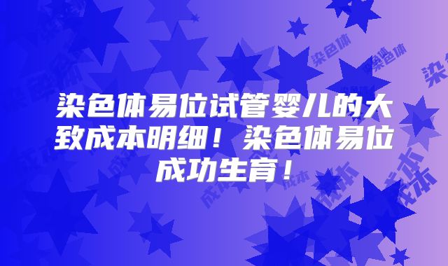 染色体易位试管婴儿的大致成本明细!染色体易位成功生育!