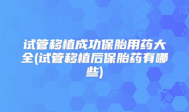 试管移植成功保胎用药大全(试管移植后保胎药有哪些)
