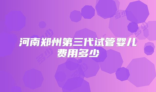 河南郑州第三代试管婴儿费用多少