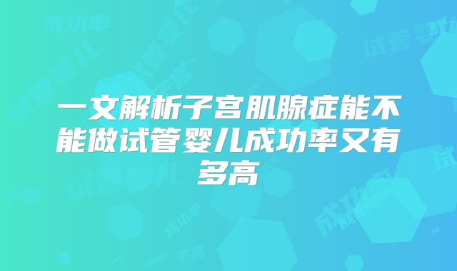 一文解析子宫肌腺症能不能做试管婴儿成功率又有多高