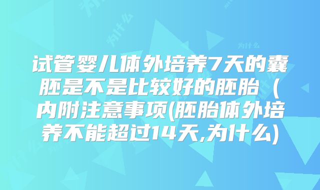 试管婴儿体外培养7天的囊胚是不是比较好的胚胎(内附注意事项(胚胎体外培养不能超过14天,为什么)