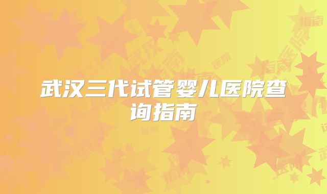 武汉三代试管婴儿医院查询指南