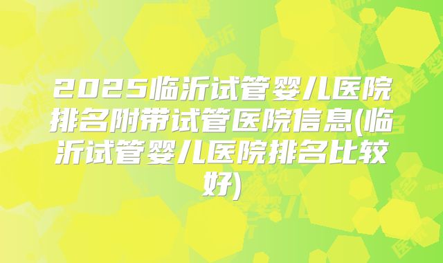 2025临沂试管婴儿医院排名附带试管医院信息(临沂试管婴儿医院排名比较好)