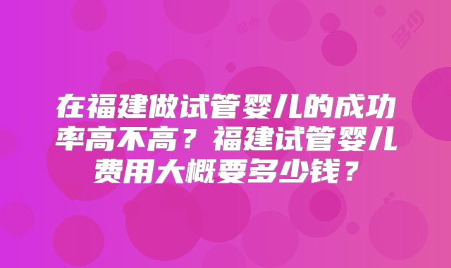 在福建做试管婴儿的成功率高不高?福建试管婴儿费用大概要多少钱?