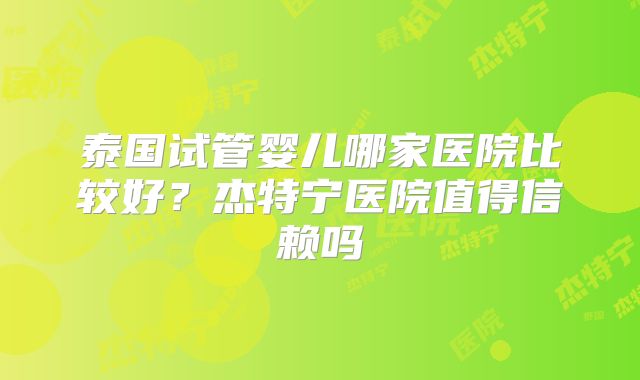 泰国试管婴儿哪家医院比较好？杰特宁医院值得信赖吗
