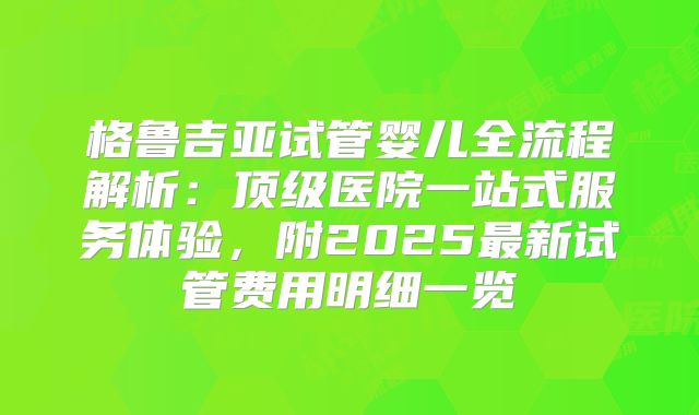 格鲁吉亚试管婴儿全流程解析：顶级医院一站式服务体验，附2025最新试管费用明细一览