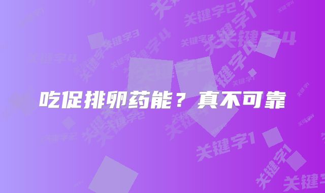 吃促排卵药能?真不可靠