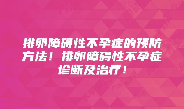 排卵障碍性不孕症的预防方法！排卵障碍性不孕症诊断及治疗！