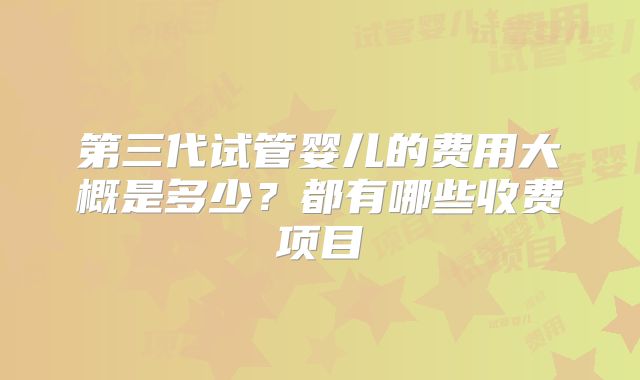 第三代试管婴儿的费用大概是多少?都有哪些收费项目