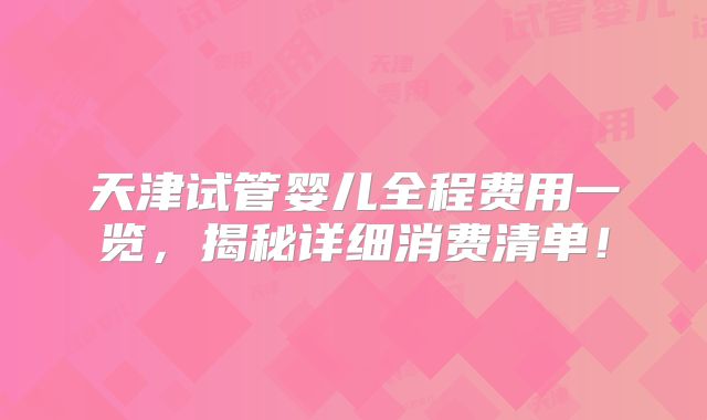 天津试管婴儿全程费用一览，揭秘详细消费清单！