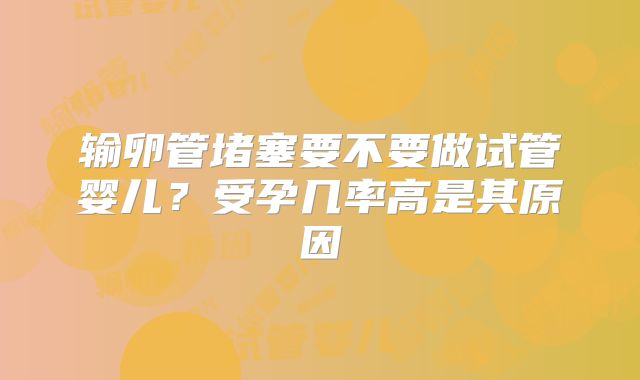 输卵管堵塞要不要做试管婴儿？受孕几率高是其原因