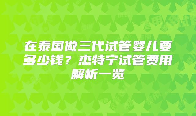 在泰国做三代试管婴儿要多少钱?杰特宁试管费用解析一览