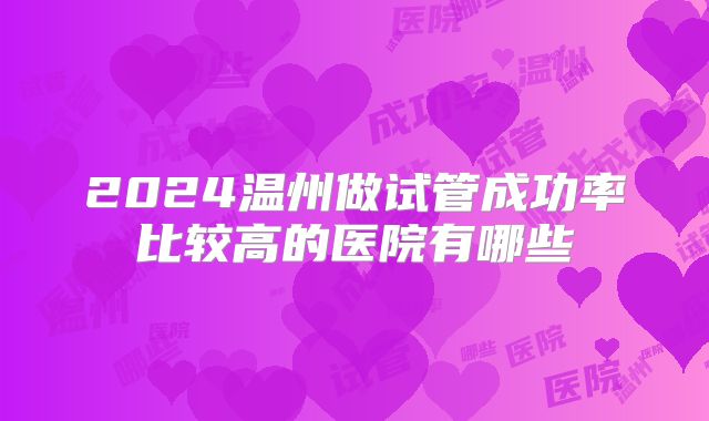 2024温州做试管成功率比较高的医院有哪些