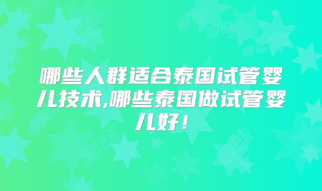 哪些人群适合泰国试管婴儿技术,哪些泰国做试管婴儿好!