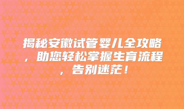 揭秘安徽试管婴儿全攻略，助您轻松掌握生育流程，告别迷茫！