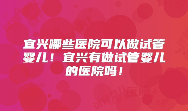 宜兴哪些医院可以做试管婴儿!宜兴有做试管婴儿的医院吗!