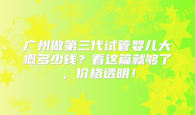 广州做第三代试管婴儿大概多少钱?看这篇就够了,价格透明!