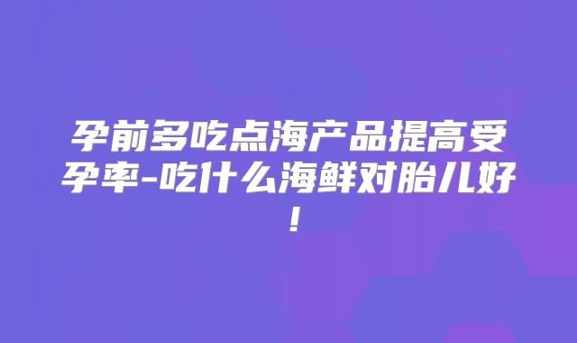 孕前多吃点海产品提高受孕率-吃什么海鲜对胎儿好！