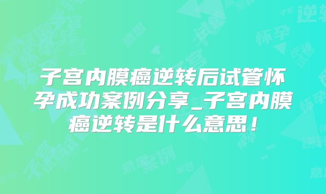 子宫内膜癌逆转后试管怀孕成功案例分享_子宫内膜癌逆转是什么意思！