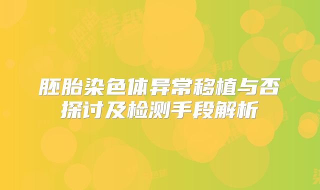 胚胎染色体异常移植与否探讨及检测手段解析
