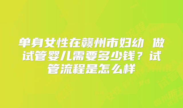 单身女性在赣州市妇幼 做试管婴儿需要多少钱?试管流程是怎么样