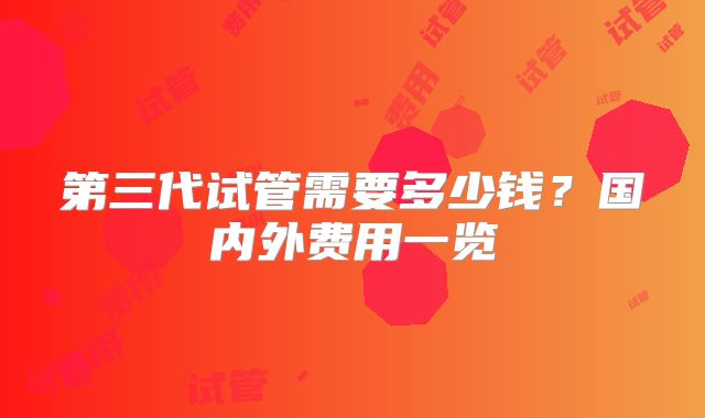 第三代试管需要多少钱？国内外费用一览