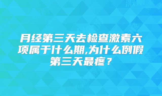 月经第三天去检查激素六项属于什么期,为什么例假第三天最疼？