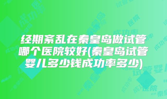经期紊乱在秦皇岛做试管哪个医院较好(秦皇岛试管婴儿多少钱成功率多少)