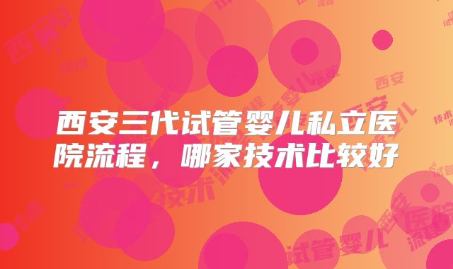 西安三代试管婴儿私立医院流程，哪家技术比较好