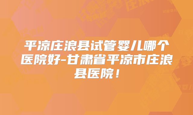 平凉庄浪县试管婴儿哪个医院好-甘肃省平凉市庄浪县医院!