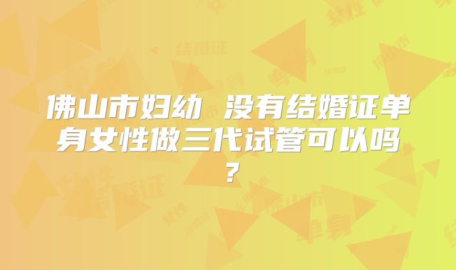 佛山市妇幼 没有结婚证单身女性做三代试管可以吗？