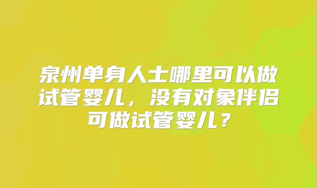 泉州单身人士哪里可以做试管婴儿，没有对象伴侣可做试管婴儿？