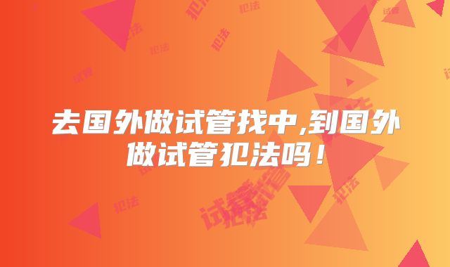去国外做试管找中,到国外做试管犯法吗！