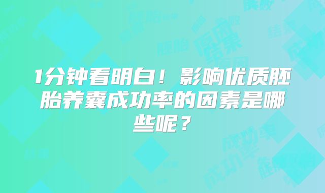 1分钟看明白!影响优质胚胎养囊成功率的因素是哪些呢?