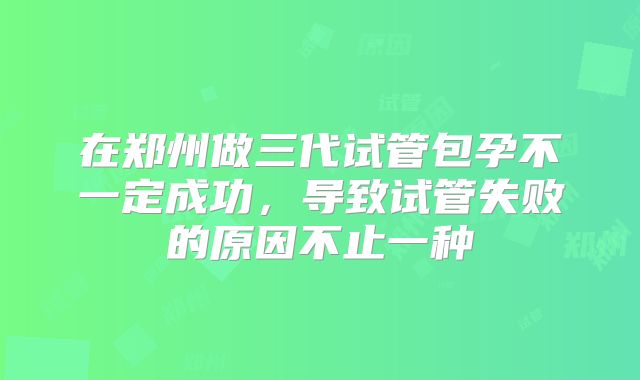 在郑州做三代试管包孕不一定成功,导致试管失败的原因不止一种