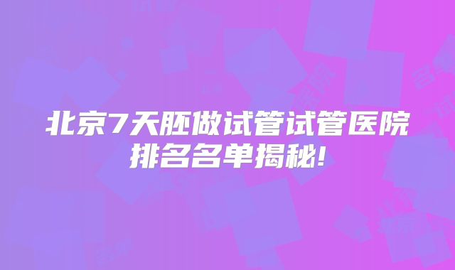 北京7天胚做试管试管医院排名名单揭秘!