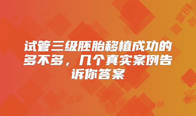 试管三级胚胎移植成功的多不多,几个真实案例告诉你答案