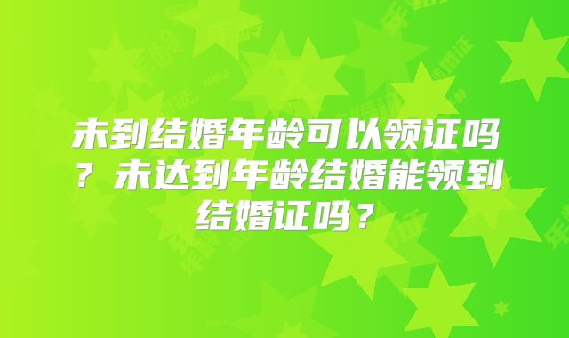 未到结婚年龄可以领证吗？未达到年龄结婚能领到结婚证吗？