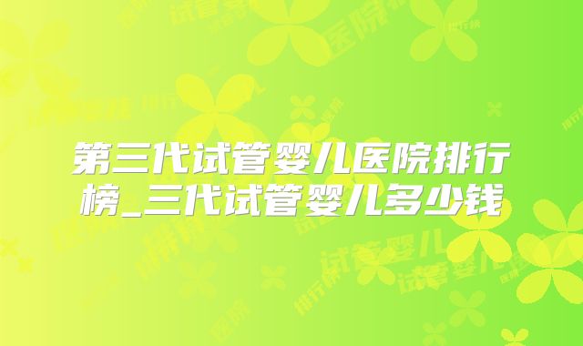 第三代试管婴儿医院排行榜_三代试管婴儿多少钱