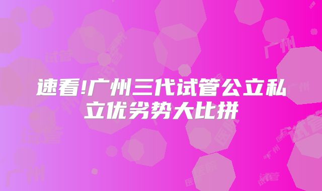 速看!广州三代试管公立私立优劣势大比拼