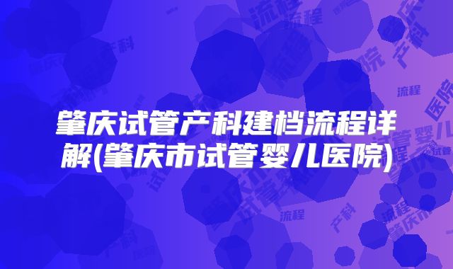 肇庆试管产科建档流程详解(肇庆市试管婴儿医院)