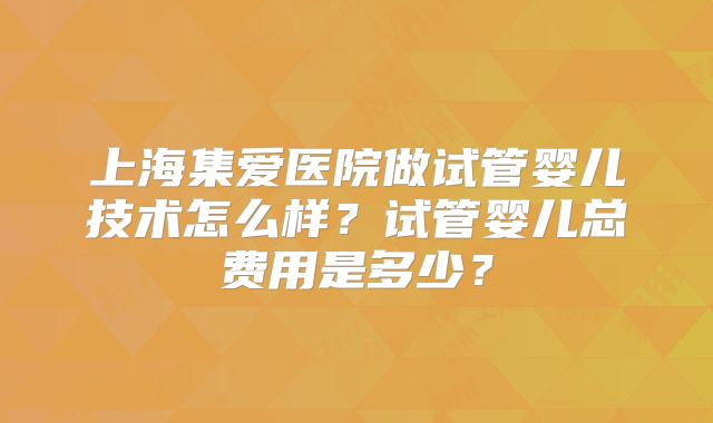 上海集爱医院做试管婴儿技术怎么样？试管婴儿总费用是多少？