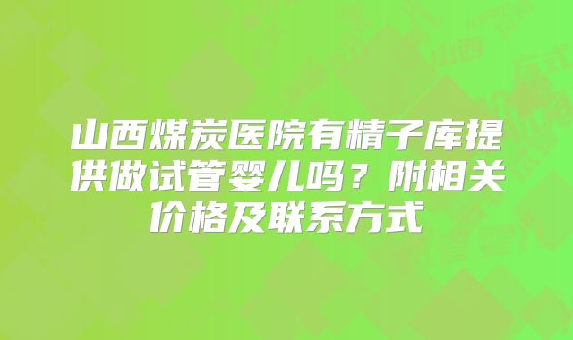 山西煤炭医院有精子库提供做试管婴儿吗？附相关价格及联系方式